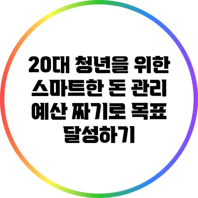 20대 청년을 위한 스마트한 돈 관리: 예산 짜기로 목표 달성하기