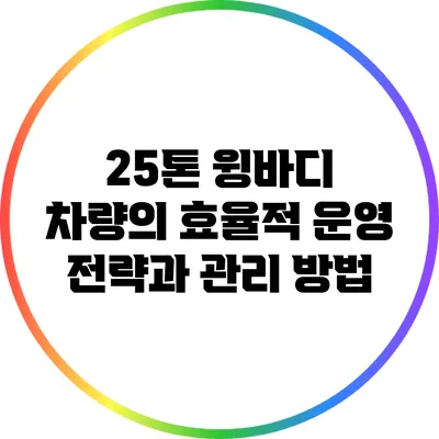 25톤 윙바디 차량의 효율적 운영 전략과 관리 방법