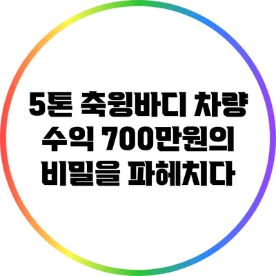 5톤 축윙바디 차량: 수익 700만원의 비밀을 파헤치다