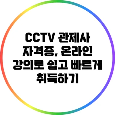 CCTV 관제사 자격증, 온라인 강의로 쉽고 빠르게 취득하기