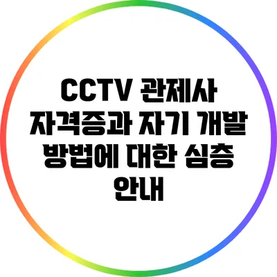 CCTV 관제사 자격증과 자기 개발 방법에 대한 심층 안내