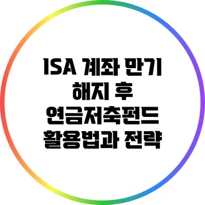 ISA 계좌 만기 해지 후 연금저축펀드 활용법과 전략