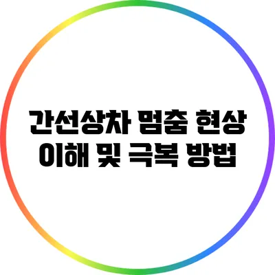 간선상차 멈춤 현상 이해 및 극복 방법