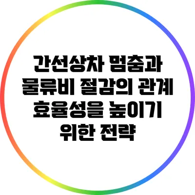 간선상차 멈춤과 물류비 절감의 관계: 효율성을 높이기 위한 전략