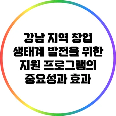 강남 지역 창업 생태계 발전을 위한 지원 프로그램의 중요성과 효과