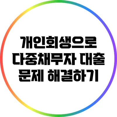 개인회생으로 다중채무자 대출 문제 해결하기