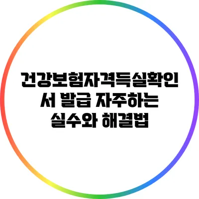 건강보험자격득실확인서 발급: 자주하는 실수와 해결법