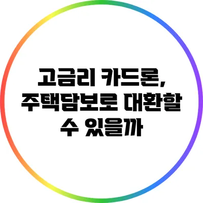 고금리 카드론, 주택담보로 대환할 수 있을까?