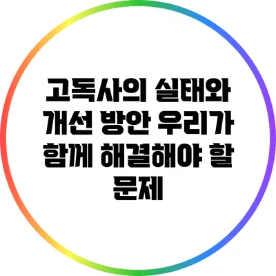 고독사의 실태와 개선 방안: 우리가 함께 해결해야 할 문제
