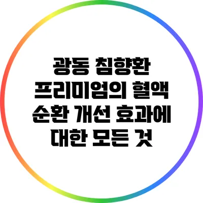 광동 침향환 프리미엄의 혈액 순환 개선 효과에 대한 모든 것
