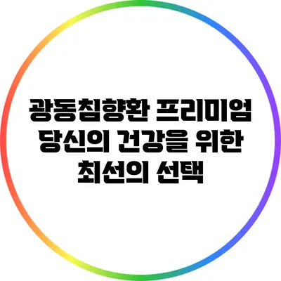 광동침향환 프리미엄: 당신의 건강을 위한 최선의 선택