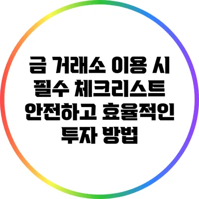 금 거래소 이용 시 필수 체크리스트: 안전하고 효율적인 투자 방법