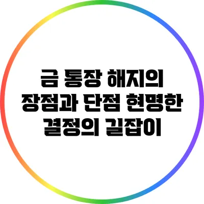 금 통장 해지의 장점과 단점: 현명한 결정의 길잡이