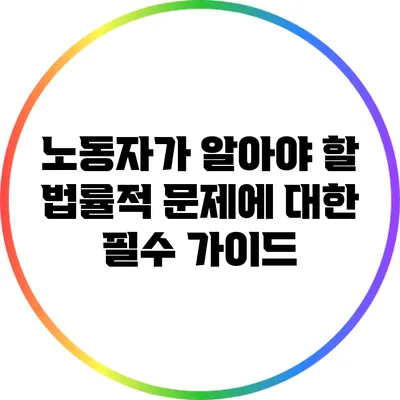 노동자가 알아야 할 법률적 문제에 대한 필수 가이드
