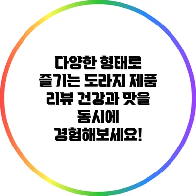 다양한 형태로 즐기는 도라지 제품 리뷰: 건강과 맛을 동시에 경험해보세요!