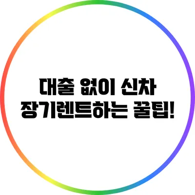 대출 없이 신차 장기렌트하는 꿀팁!