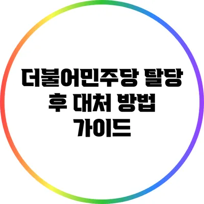 더불어민주당 탈당 후 대처 방법 가이드