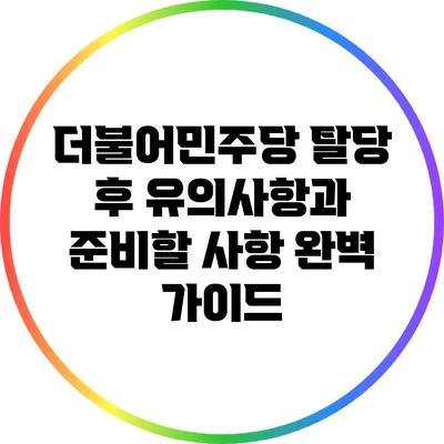더불어민주당 탈당 후 유의사항과 준비할 사항 완벽 가이드
