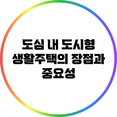 도심 내 도시형 생활주택의 장점과 중요성