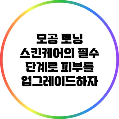 모공 토닝: 스킨케어의 필수 단계로 피부를 업그레이드하자