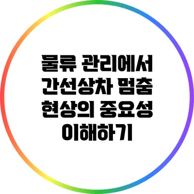 물류 관리에서 간선상차 멈춤 현상의 중요성 이해하기