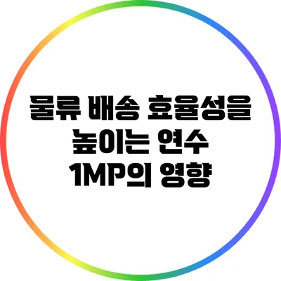 물류 배송 효율성을 높이는 연수 1MP의 영향