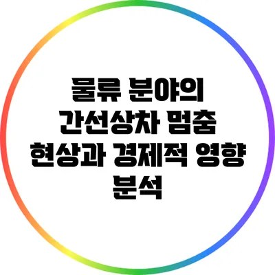 물류 분야의 간선상차 멈춤 현상과 경제적 영향 분석