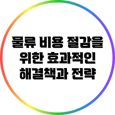 물류 비용 절감을 위한 효과적인 해결책과 전략