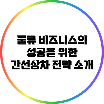 물류 비즈니스의 성공을 위한 간선상차 전략 소개