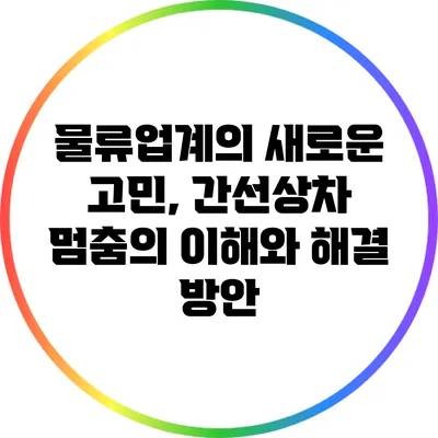 물류업계의 새로운 고민, 간선상차 멈춤의 이해와 해결 방안