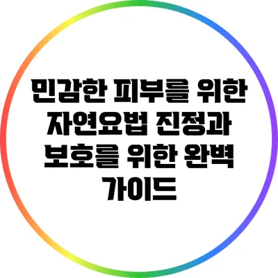 민감한 피부를 위한 자연요법: 진정과 보호를 위한 완벽 가이드