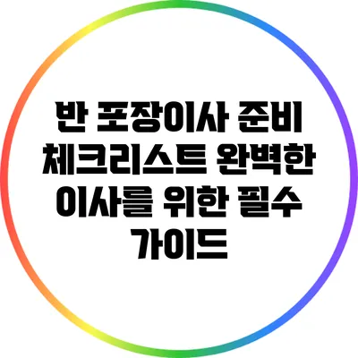 반 포장이사 준비 체크리스트: 완벽한 이사를 위한 필수 가이드