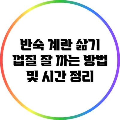 반숙 계란 삶기: 껍질 잘 까는 방법 및 시간 정리