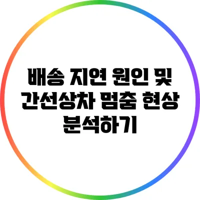 배송 지연 원인 및 간선상차 멈춤 현상 분석하기