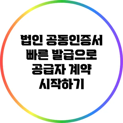 법인 공동인증서 빠른 발급으로 공급자 계약 시작하기
