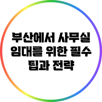 부산에서 사무실 임대를 위한 필수 팁과 전략