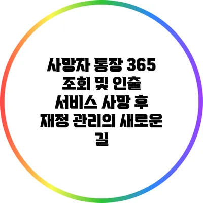 사망자 통장 365 조회 및 인출 서비스: 사망 후 재정 관리의 새로운 길