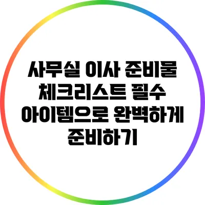 사무실 이사 준비물 체크리스트: 필수 아이템으로 완벽하게 준비하기
