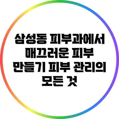 삼성동 피부과에서 매끄러운 피부 만들기: 피부 관리의 모든 것