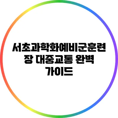 서초과학화예비군훈련장 대중교통 완벽 가이드