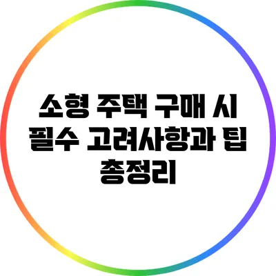 소형 주택 구매 시 필수 고려사항과 팁 총정리