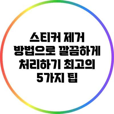 스티커 제거 방법으로 깔끔하게 처리하기: 최고의 5가지 팁