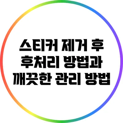 스티커 제거 후 후처리 방법과 깨끗한 관리 방법