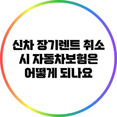 신차 장기렌트 취소 시 자동차보험은 어떻게 되나요?