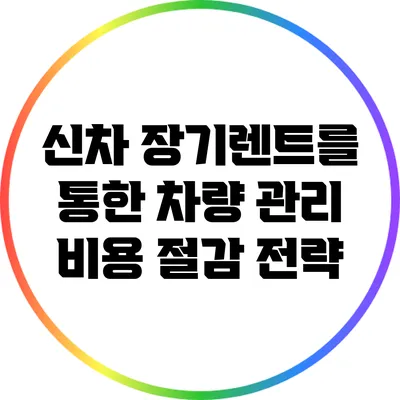신차 장기렌트를 통한 차량 관리 비용 절감 전략
