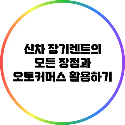 신차 장기렌트의 모든 장점과 오토커머스 활용하기