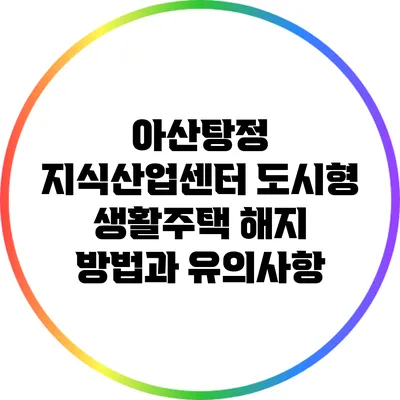 아산탕정 지식산업센터 도시형 생활주택 해지 방법과 유의사항