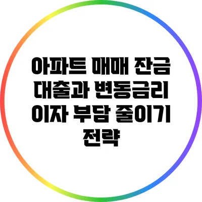 아파트 매매 잔금 대출과 변동금리 이자 부담 줄이기 전략