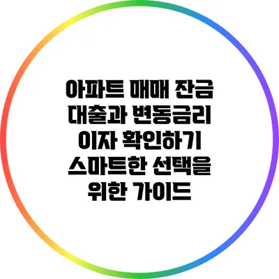 아파트 매매 잔금 대출과 변동금리 이자 확인하기: 스마트한 선택을 위한 가이드