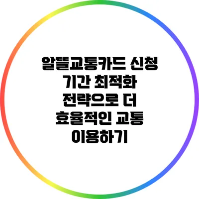 알뜰교통카드 신청 기간 최적화 전략으로 더 효율적인 교통 이용하기